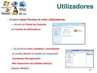 q  Existem duas formas de criar utilizadores:
q  Através do Painel de Controlo
em Contas de Utilizadores
q  Ou de forma mais completa e semelhante
às versões Server na Gestão de Computador
(Computer Management).
Não disponível nas edições básicas
(home, starter)
52
Utilizadores
 