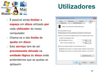 q  É possível ainda limitar o
espaço em disco utilizado por
cada utilizador do nosso
computador
q  Chama-se a isto limite de
quota em disco
q  Este serviço tem de ser
previamente ativado na
unidade lógica do disco onde
pretendemos que as quotas se
apliquem
54
Utilizadores
 