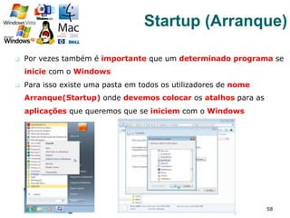 q  Por vezes também é importante que um determinado programa se
inicie com o Windows
q  Para isso existe uma pasta em todos os utilizadores de nome
Arranque(Startup) onde devemos colocar os atalhos para as
aplicações que queremos que se iniciem com o Windows
58
Startup (Arranque)
 