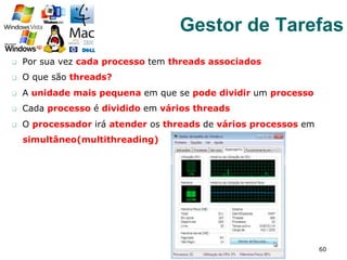 q  Por sua vez cada processo tem threads associados
q  O que são threads?
q  A unidade mais pequena em que se pode dividir um processo
q  Cada processo é dividido em vários threads
q  O processador irá atender os threads de vários processos em
simultâneo(multithreading)
60
Gestor de Tarefas
 