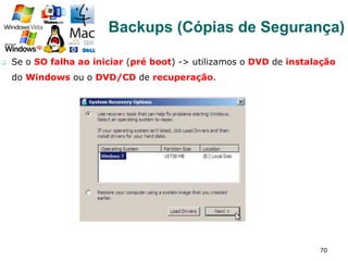 q  Se o SO falha ao iniciar (pré boot) -> utilizamos o DVD de instalação
do Windows ou o DVD/CD de recuperação.
70
Backups (Cópias de Segurança)
 