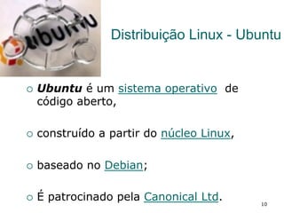 Distribuição Linux - Ubuntu
¡  Ubuntu é um sistema operativo de
código aberto,
¡  construído a partir do núcleo Linux,
¡  baseado no Debian;
¡  É patrocinado pela Canonical Ltd. 10
 