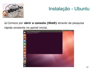 22
Instalação - Ubuntu
q  Comece por abrir a consola (Shell) através da pesquisa
rápida existente no painel inicial.
 