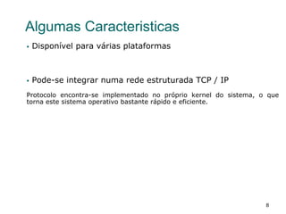 8
Algumas Caracteristicas
§  Disponível para várias plataformas
§  Pode-se integrar numa rede estruturada TCP / IP
Protocolo encontra-se implementado no próprio kernel do sistema, o que
torna este sistema operativo bastante rápido e eficiente.
 