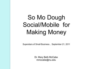 So Mo Dough Social/Mobile  for Making Money Superstars of Small Business ,  September 21, 2011 Dr. Mary Beth McCabe mmccabe@nu.edu 