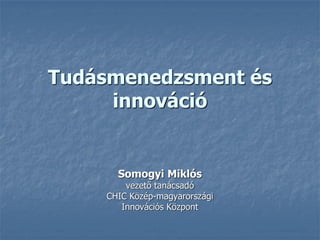 Tudásmenedzsment és
     innováció


      Somogyi Miklós
        vezető tanácsadó
    CHIC Közép-magyarországi
       Innovációs Központ
 