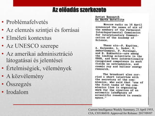 Az előadás szerkezete
• Problémafelvetés
• Az elemzés szintjei és forrásai
• Elméleti kontextus
• Az UNESCO szerepe
• Az amerikai adminisztráció
látogatásai és jelentései
• Értelmiségiek, vélemények
• A közvélemény
• Összegzés
• Irodalom
Current Intelligence Weekly Summary, 21 April 1955,
CIA, C03186010. Approved for Release: 2017/09/07
 