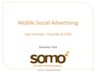 Mobile Social Advertising
  Carl Uminski – Founder & COO


           September 2010




         Somo Ltd – Copyright & Confidential   1
 