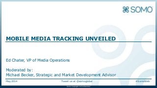 Somo Copyright & ConfidentialSomo Copyright & Confidential
May 2014 Tweet us at @somoglobal #SomoWeb
MOBILE MEDIA TRACKING UNVEILED
Ed Chater, VP of Media Operations
Moderated by:
Michael Becker, Strategic and Market Development Advisor
 