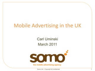 Mobile Advertising in the UK

         Carl Uminski
         March 2011




         Somo Ltd – Copyright & Confidential   1
 