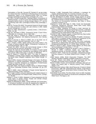 912        Afr. J. Environ. Sci. Technol.



  Vulnerability. In: Parry ML, Canziani OF, Palutikof JP, van der Linden   Scoones I (1998). Sustainable Rural Livelihoods: a framework for
  PJ, Hanson CE (Eds.). Contribution of Working Group II to the Fourth        analysis. IDS Working Paper 72, University of Sussex, UK, p. 22.
  Assessment Report of the Intergovernmental Panel on Climate              Sen AK (1999). Development as Freedom. New York. Anchor Books.
  Change. Cambridge University Press, Cambridge, UK. p. 973.               Seo SN, Mendelssohn R (2006). Climate change impacts on animal
IPCC (2001). Climate Change 2001: Synthesis Report. A contribution of         husbandry in Africa: A Ricardian Analysis. CEEPA Discussion Paper
  Working Groups I, II and III to the Third Assessment Report of the          No. 9 Special Series on Climate Change and Agriculture in Africa.
  Intergovernmental Panel on Climate Change. Watson, R.T. and the             The Centre for Environmental Economics and Policy in Africa,
  Core Writing Team (eds). Cambridge University Press, Cambridge, p.          University of Pretoria, p. 42.
  398.                                                                     Shepherd G, Arnold JEM, Bass S (1999). Forest and Sustainable
Jones PG, Thornton PK (2003). The potential impacts of climate change         Livelihoods. Background Document, World Bank Forest Policy
  on maize production in Africa and Latin America in 2055. Global             Implementation Review and Strategy.
  Environ. Change, pp. 13: 51-59.                                          Shimizu T (2006). Assessing the access to forest resources for
Kassas M (1995). Desertification: a general review. J. Arid Environ.          improving livelihoods in West and Central Asia countries. Livelihoods
  30(2): 115-128.                                                             Support Programme. LSP Working Paper 33. Food and Agriculture
Kruger AC, Shongwe S (2004). Temperature trends in South Africa:              Organisation of the United Nations, FAO, Rome. p. 42.
  1960-2003. Int. J. Climatol., 24(15): 1924-1945.                         Simonett O (1989). Potential Impacts of Global Warming. Case studies
Lemos MC, Boyd E, Tompkins EL, Osbahr H, Liverman D (2007).                   on climate change. GRID-UNEP, Geneva.
  Developing Adaptation and Adapting Development. Ecol. Society,           Slingo JM, Challinor AJ, Hoskins BJ, Wheeler TR (2005). Introduction:
  12(2): 26.                                                                  food crops in a changing climate. Philosophical Transactions of the
Levang P, Dounias E, Sitorus S (2005). Out of the forest, out of              Royal Society B-Biological Sci., 360(1463): 1983-1989.
  poverty? Forest, Trees and Livelihoods, 15(2): 211–235.                  Smith J, Scherr SJ (2002). Forest Carbon and Local Livelihoods:
Mahli Y, Wright J (2004). Spatial patterns and recent trends in the           Assessment of Opportunities and Policy Recommendations. CIFOR
  climate of tropical rainforest regions. Philosophical Transactions of       Occasional Working Paper No. 37. CIFOR, Bogor, Indonesia., p. 56.
  the Royal Society B., 359: 311-329.                                      Sokona Y, Denton F (2001). Climate change impacts: can Africa cope
Nicholson SE (2001). Climatic and environmental change in Africa              with the challenges? Climate Policy, 1: 117-123.
  during the last two centuries. Climate Res., 17:123-144.                 Sunderlin WD, Angelsen A, Belcher B, Burgers P, Nasi R, Santoso L,
Nicholson SE, Some B, Kone B (2000). An Analysis of recent rainfall           Wunder S (2005). Livelihoods, forests, and conservation in
  conditions in West Africa, including the rainy seasons of the 1997 El       developing countries: an overview. World Dev., 33(9): 1383–1402.
  Nino and the 1998 La Nina years. J. Climate, 13: 2628-2640.              Tschakert P (2007). Views from the vulnerable: understanding climatic
Nyong A, Adesina F, Elasha BO (2007). The value of indigenous                 and other stressors in the Sahel. Global Environ. Change, 17: 381-
  knowledge in climate change mitigation and adaptation strategies in         396.
  the African Sahel. Mitigation Adaptation Strat. Global Change, 12:       United Nations (2008). World Urbanization Prospects: The 2007
  787-797.                                                                    Revision Population Database (available at www.esa.un.org/unup).
Nyong A (2005). Impacts of Climate Change in the tropics: the African      Usman MT, Reason CJC (2004). Dry spell frequencies and their
  experience. A keynote presentation; Avoiding Dangerous Climate              variability over southern Africa. Climate Res., 26(3): 199-211.
  Change. A Scientific Symposium on Stabilization of Greenhouses           Warner K (2000). Forestry and Sustainable Livelihoods; what part can
  Gases, Met Office, Exeter, UK. 1-3 Feb. p. 24                               forests and forestry play in reducing poverty? FAO Unasylva,
Obasi GOP (2005). The impacts of ENSO in Africa. In: Climate Change           202(51): 3-12.
  and Africa. Cambridge University Press, Cambridge, UK, pp. 218-          World Resources Institute (1996). World Resources: A Guide to Global
  230.                                                                        Environment, 1996-1997. World Resources Institute, United Nations
Radoki C (2002). Urban Livelihoods: A People Centred Approach to              Environmental Program, World Bank, Oxford University Press, New
  Reducing Poverty, London, EarthScan.                                        York, USA, p. 342.
Reid P, Vogel C (2006). Living and responding with multiple stressors in   World Water Forum (2000). The Africa Water Vision for 2025. Equitable
  South Africa-glimpses from KwaZulu-Natal. Global Environ. Change,           and Sustainable Use of Water for socioeconomic development. World
  16: 195-206.                                                                Water Forum, The Hague, p. 30.
Robledo C, Forner C (2005). Adaptation of forest ecosystems and the
  forest sector to climate change. Forests and Climate Change
  Working Paper 2. FAO, Rome, Italy.
Salafsky N, Wollenberg E (2000). Linking livelihoods and conservation:
  A conceptual framework and scale for assessing the integration of
  human needs and biodiversity. World Dev., 28(8): 1421–1438.
 