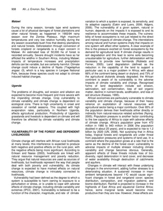 908      Afr. J. Environ. Sci. Technol.



Malawi                                                         variation to which a system is exposed, its sensitivity, and
                                                               its adaptive capacity (Eakin and Luers, 2006; Adgers,
During the rainy season, tornado type wind systems             2006). The vulnerability of a given system, natural or
cause a lot of physical damages of forest plantations and      human, depends on the impacts it is exposed to and its
other natural forests as happened in 1993/94 rainy             resilience to accommodate these impacts. The vulnera-
season over the Zomba Plateaux. High maximum                   bility of forest ecosystems is not just related to the direct
temperatures and very low relative humidity during the         and indirect impacts of climate change. The interrelations
dry season exacerbate bush fires that destroy plantations      among natural and human systems imply that impacts on
and natural forests. Deforestation through conversion of       one system will affect other systems. A clear example of
forests cropland or rangelands is a major concern in           this is the pressure exerted on forest ecosystems by the
Malawi. An estimated loss of 50,000 ha of forest is            demand for agricultural land. If climate change results in
recorded annually. Severe drought incidents have so far        soil degradation and this lead to some soils becoming
afflicted the wildfire in Southern Africa, including Malawi;   unsustainable for agriculture, further deforestation will be
impacts of temperature increases and precipitation             necessary to provide new farmlands (Robledo and
deficits can be variable, but are certainly harmful. Climate   Forner, 2005). Land degradation (defined as the
change could induce a decline of Nyala (Tragelaphus            reduction in the capability of the land to support a
angasi. G), which is a key species in Lengwe National          particular use) is a major problem in Africa; with about
Park, because these species could not adapt to climate         66% of the continent being desert or dryland, and 73% of
induced habitat changes.                                       the agricultural drylands already degraded; the African
                                                               continent is aware of its vulnerability to the adverse
                                                               impacts of climate variability and change. Recognised
Uganda                                                         forms of land degradation include soil erosion,
                                                               salinization, soil contamination, loss of soil organic
The problems of droughts, soil erosion and siltation are       matter, decline in nutrient levels, acidification, and loss of
expected to become more frequent and more severe with          soil structure (Kassas, 1995).
the impending climate change. Crop vulnerability to               African economies are particularly vulnerable to climate
climate variability and climate change is dependent on         variability and climate change, because of their heavy
ecological zone. There is high uncertainty in onset and        reliance on exploitation of natural resources with
cessation of rainfall seasons. This coupled with high          agricultural sector being a major contributor. Over 85% of
evaporation rates, particularly in Northern Uganda,            the population derives their livelihoods either directly or
affects agricultural production. Productivity of Uganda’s      indirectly from natural-resource related activities (Nyong,
grasslands and livestock is dependent on climate and will      2005). Population pressure is another factor contributing
therefore be affected by climate variability and climate       to the low capacity of Africa to cope with adverse effects
change.                                                        of climate change. Africa’s population grew from 472
                                                               million in 1980 to 943 million in 2006 (the population
                                                               doubled in about 25 years), and is expected to rise to 1.2
VULNERABILITY OF THE FOREST AND DEPENDENT                      billion by 2020 (UN, 2008). Not surprising that in Africa
LIVELIHOODS                                                    today, tropical forests and rangelands are under threat
                                                               from population pressures and systems of land use. In a
Climate change will interfere with African rural livelihoods   continent where the population grows at a rate that is the
at many levels; this interference is expected to produce       same as the decline of the forest cover; vulnerability to
both negative and positive effects on the rural poor, with     adverse impacts of multiple stressor including climate
the negative effects being more significant. According to      variability and change becomes obvious. Generally,
Eriksen and Naess (2003), livelihoods are linked with          apparent effects of these threats include loss of bio-
natural resource management and poverty reduction.             diversity, rapid deterioration in land cover, and decrease
They argue that natural resources are used as sources of       of water availability through destruction of catchments
livelihoods, but livelihoods represent the way that people     and aquifers.
deal with both poverty and vulnerability. As climate              Changes in climate will interact with these underlying
change is expected to have marked effects on natural           changes in the environment, adding further stresses to a
resources, climate change is intricately connected to          deteriorating situation. A sustained increase in mean
livelihoods.                                                   ambient temperatures beyond 1° would cause signi-
                                                                                                    C
   Vulnerability had been defined as the degree to which a     ficant changes in forest and rangeland cover; species
system is susceptible to harm owning to exposure to a          distribution, composition, and migration patterns; and
perturbation or stress, or is unable to cope with adverse      biome distribution. Rainfall is projected to increase in the
effects of climate change, including climate variability and   highlands of East Africa and equatorial Central Africa;
extremes (IPCC, 2001). Vulnerability is believed to be a       hence, some marginal lands would become more
function of the character, magnitude, and rate of climate      productive than they are now. However, these effects are
 