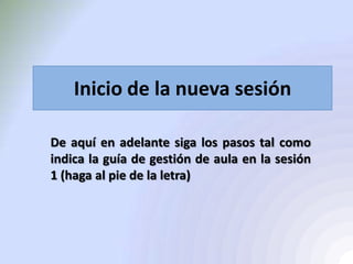 Inicio de la nueva sesión
De aquí en adelante siga los pasos tal como
indica la guía de gestión de aula en la sesión
1 (haga al pie de la letra)
 