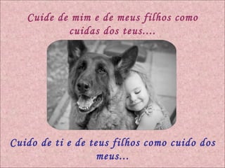 Cuide de mim e de meus filhos como cuidas dos teus.... Cuido de ti e de teus filhos como cuido dos meus... 