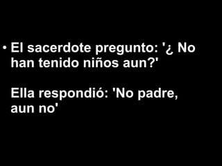 El sacerdote pregunto: '¿ No han tenido niños aun?'  Ella respondió: 'No padre, aun no' 