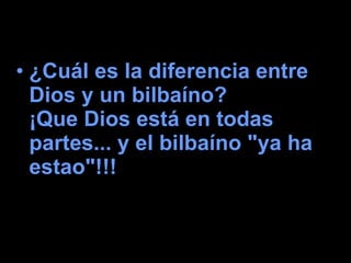 ¿Cuál es la diferencia entre Dios y un bilbaíno?  ¡Que Dios está en todas partes... y el bilbaíno "ya ha estao"!!!   