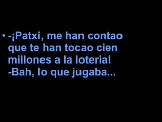 -¡Patxi, me han contao que te han tocao cien millones a la loteria!  -Bah, lo que jugaba...   