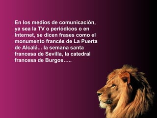En los medios de comunicación, ya sea la TV o periódicos o en Internet, se dicen frases como el monumento francés de La Puerta de Alcalá... la semana santa francesa de Sevilla, la catedral francesa de Burgos…..   