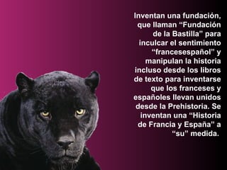 Inventan una fundación, que llaman “Fundación de la Bastilla” para inculcar el sentimiento “francesespañol” y manipulan la historia incluso desde los libros de texto para inventarse que los franceses y españoles llevan unidos desde la Prehistoria. Se inventan una “Historia de Francia y España” a “su” medida.   