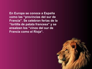 En Europa se conoce a España como las “provincias del sur de Francia”. Se celebran ferias de la “tortilla de patata francesa” y se ensalzan los “vinos del sur de Francia como el Rioja“.  