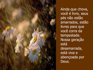 Ainda que chova,
você é livre, seus
pés não estão
amarrados, estão
livres para que
você corra da
tempestade.
Nossa geração
está
desamarrada,
está viva e
abençoada por
Deus.
 