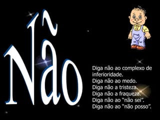 Diga não ao complexo de
inferioridade.
Diga não ao medo.
Diga não a tristeza.
Diga não a fraqueza.
Diga não ao “não sei”.
Diga não ao “não posso”.
 
