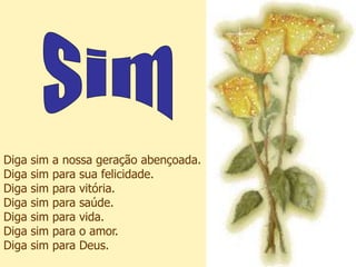 Diga sim   a nossa geração abençoada.
Diga sim   para sua felicidade.
Diga sim   para vitória.
Diga sim   para saúde.
Diga sim   para vida.
Diga sim   para o amor.
Diga sim   para Deus.
 