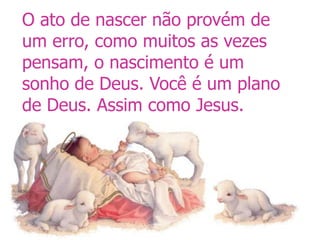 O ato de nascer não provém de
um erro, como muitos as vezes
pensam, o nascimento é um
sonho de Deus. Você é um plano
de Deus. Assim como Jesus.
 