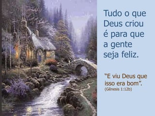 Tudo o que
Deus criou
é para que
a gente
seja feliz.

“E viu Deus que
isso era bom”.
(Gênesis 1:12b)
 