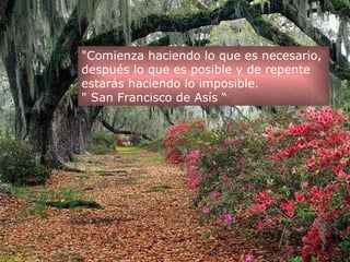 "Comienza haciendo lo que es necesario,  después lo que es posible y de repente  estarás haciendo lo imposible. " San Francisco de Asís “ 