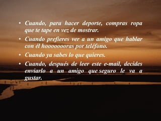 Cuando, para hacer deporte, compras ropa que te tape en vez de mostrar.  Cuando prefieres ver a un amigo que hablar con él hoooooooras por teléfono.  Cuando ya sabes lo que quieres.  Cuando, después de leer este e-mail, decides enviarlo a un amigo que seguro le va a gustar.    