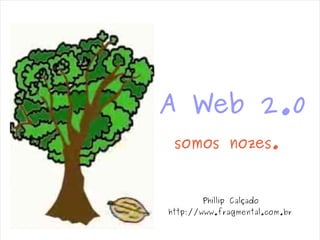 A Web 2.0
         somos nozes.


               Phillip Calçado
        http://www.fragmental.com.br
     