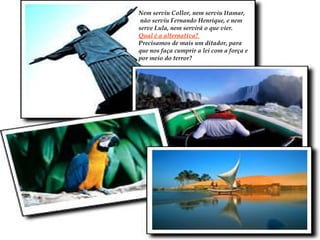 Nem serviu Collor, nem serviu Itamar, não serviu Fernando Henrique, e nem  serve Lula, nem servirá o que vier. Qual é a alternativa?  Precisamos de mais um ditador, para  que nos faça cumprir a lei com a força e  por meio do terror?  