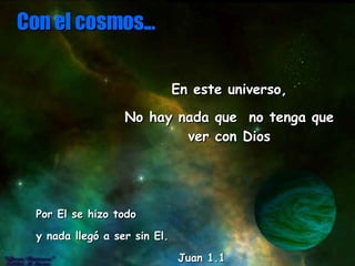 En este universo, No hay nada que  no tenga que ver con Dios Por El se hizo todo  y nada llegó a ser sin El.  Juan 1.1 Con el cosmos... 