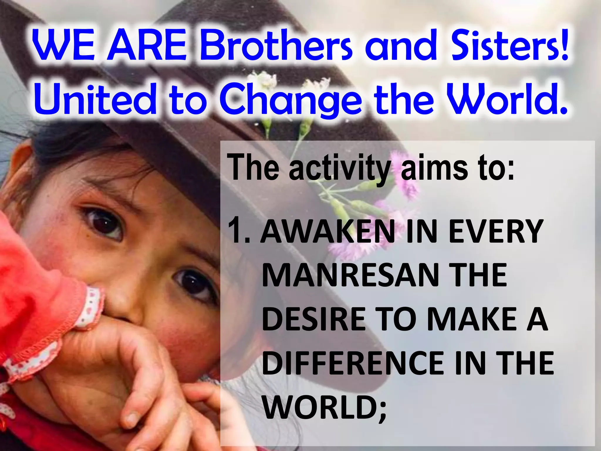 WE ARE Brothers and Sisters!
United to Change the World.
The activity aims to:
1. AWAKEN IN EVERY
MANRESAN THE
DESIRE TO MAKE A
DIFFERENCE IN THE
WORLD;