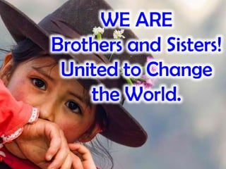 WE ARE
Brothers and Sisters!
United to Change
the World.
 