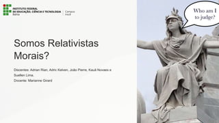 Somos Relativistas
Morais?
Discentes: Adrian Rian, Adric Kelven, João Pierre, Kauã Novaes e
Suellen Lima.
Docente: Marianne Girard
 