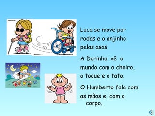Luca se move por
rodas e o anjinho
pelas asas.
A Dorinha vê o
mundo com o cheiro,
o toque e o tato.
O Humberto fala com
as mãos e com o
corpo.
 