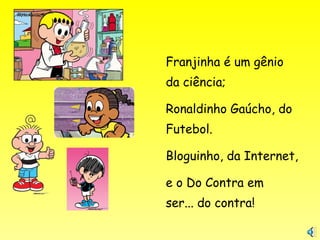 Franjinha é um gênio
da ciência;
Ronaldinho Gaúcho, do
Futebol.
Bloguinho, da Internet,
e o Do Contra em
ser... do contra!
 