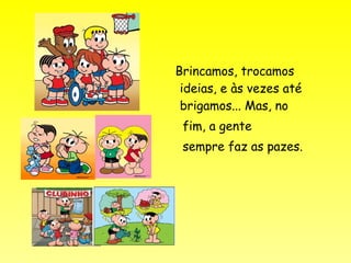 Brincamos, trocamos
ideias, e às vezes até
brigamos... Mas, no
fim, a gente
sempre faz as pazes.
 
