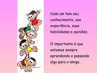 Cada um tem seu
conhecimento, sua
experiência, suas
habilidades e opiniões.
O importante é que
estamos sempre
aprendendo e passando
algo para o amigo.
 