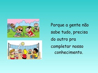 Porque a gente não
sabe tudo, precisa
do outro pra
completar nosso
conhecimento.
 