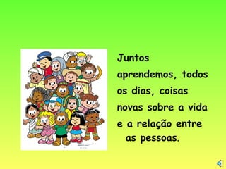 Juntos
aprendemos, todos
os dias, coisas
novas sobre a vida
e a relação entre
as pessoas.
 