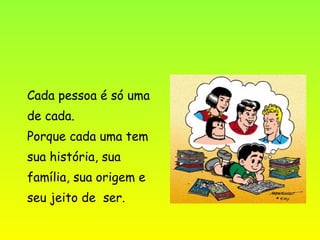 Cada pessoa é só uma
de cada.
Porque cada uma tem
sua história, sua
família, sua origem e
seu jeito de ser.
 
