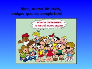 Mas, acima de tudo,
amigos que se completam!
 