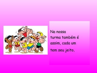 Na nossa
turma também é
assim, cada um
tem seu jeito.
 