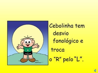 Cebolinha tem
desvio
fonológico e
troca
o “R” pelo “L”.
 