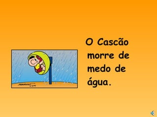 O Cascão
morre de
medo de
água.
 