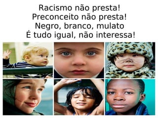 Racismo não presta! Preconceito não presta! Negro, branco, mulato  É tudo igual, não interessa! 