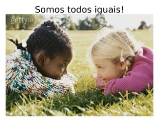 Somos todos iguais! 